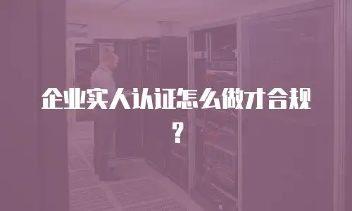 企业实人认证怎么做才合规？