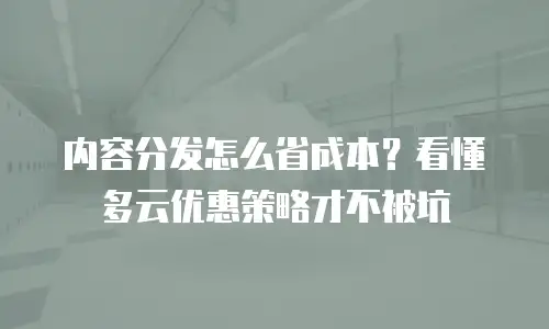 内容分发怎么省成本？看懂多云优惠策略才不被坑