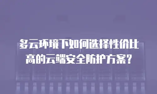 多云环境下如何选择性价比高的云端安全防护方案？
