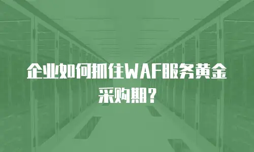 企业如何抓住WAF服务黄金采购期？