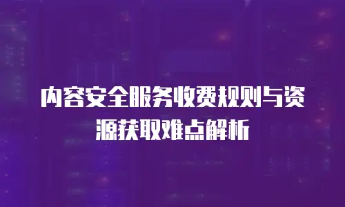 内容安全服务收费规则与资源获取难点解析