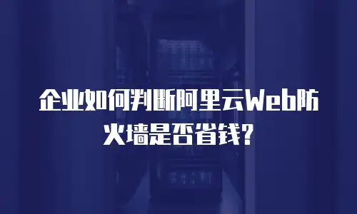 企业如何判断阿里云Web防火墙是否省钱？