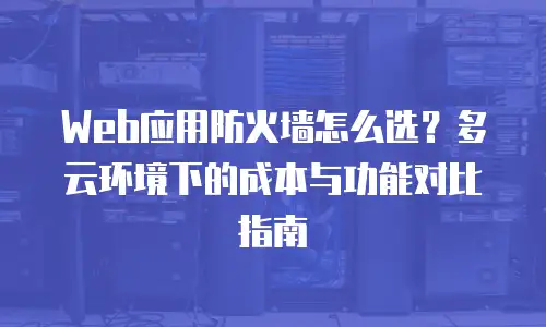 Web应用防火墙怎么选？多云环境下的成本与功能对比指南