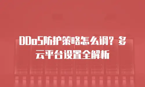 DDoS防护策略怎么调？多云平台设置全解析