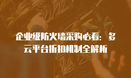企业级防火墙采购必看：多云平台折扣机制全解析