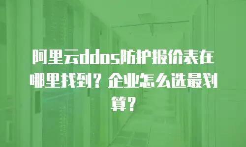 阿里云ddos防护报价表在哪里找到？企业怎么选最划算？