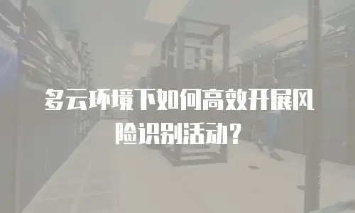 多云环境下如何高效开展风险识别活动？