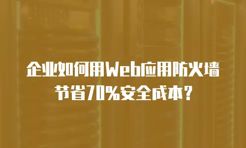 企业如何用Web应用防火墙节省70%安全成本？