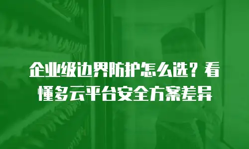 企业级边界防护怎么选？看懂多云平台安全方案差异