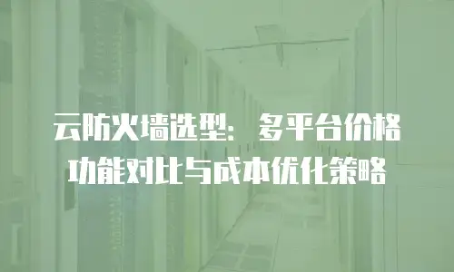 云防火墙选型：多平台价格功能对比与成本优化策略