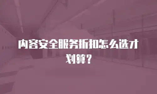 内容安全服务折扣怎么选才划算？