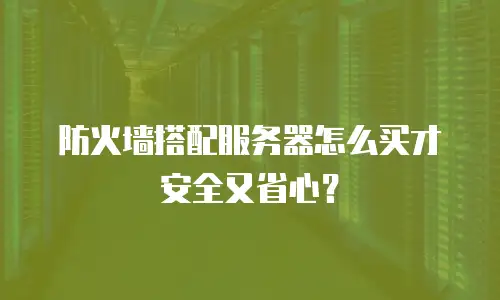 防火墙搭配服务器怎么买才安全又省心？