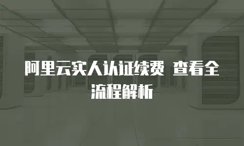 阿里云实人认证续费 查看全流程解析