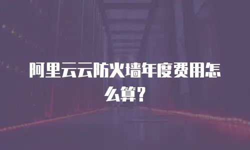 阿里云云防火墙年度费用怎么算？