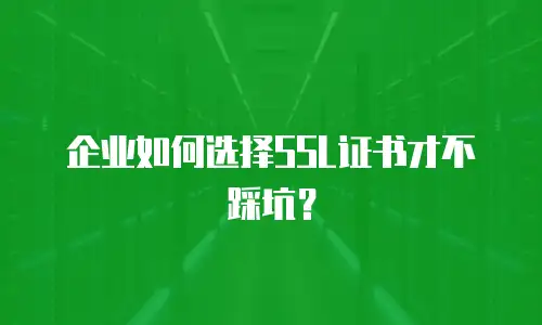 企业如何选择SSL证书才不踩坑？