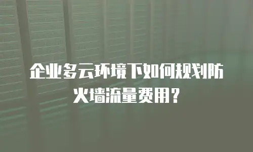 企业多云环境下如何规划防火墙流量费用？