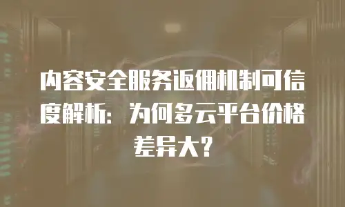 内容安全服务返佣机制可信度解析：为何多云平台价格差异大？