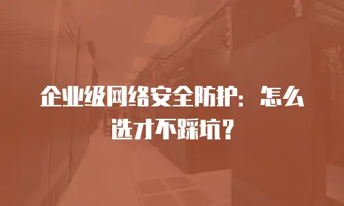 企业级网络安全防护：怎么选才不踩坑？