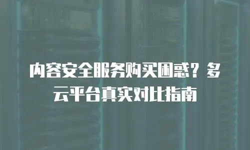 内容安全服务购买困惑？多云平台真实对比指南