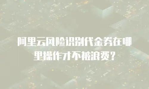 阿里云风险识别代金券在哪里操作才不被浪费？