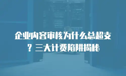 企业内容审核为什么总超支？三大计费陷阱揭秘