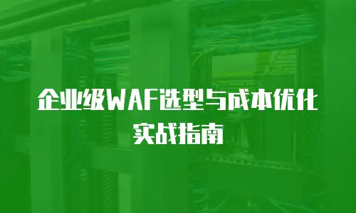 企业级WAF选型与成本优化实战指南