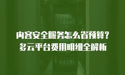 内容安全服务怎么省预算？多云平台费用明细全解析