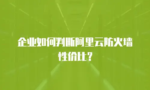 企业如何判断阿里云防火墙性价比？
