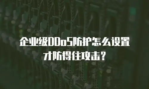 企业级DDoS防护怎么设置才防得住攻击？