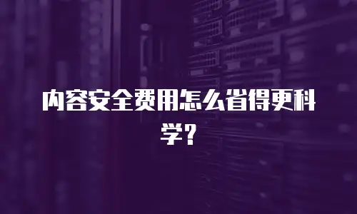 内容安全费用怎么省得更科学？