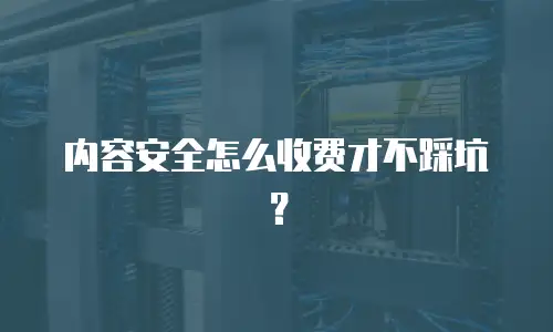 内容安全怎么收费才不踩坑？
