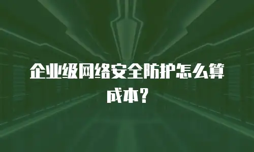 企业级网络安全防护怎么算成本？