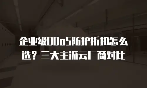 企业级DDoS防护折扣怎么选？三大主流云厂商对比