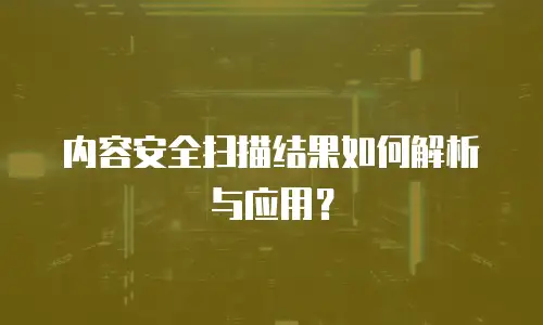内容安全扫描结果如何解析与应用？