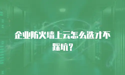 企业防火墙上云怎么选才不踩坑？