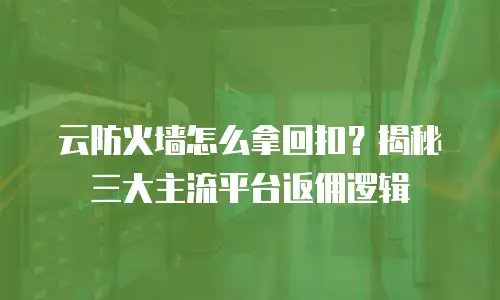 云防火墙怎么拿回扣？揭秘三大主流平台返佣逻辑