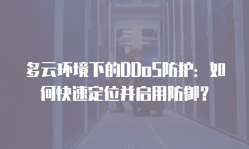 多云环境下的DDoS防护：如何快速定位并启用防御？
