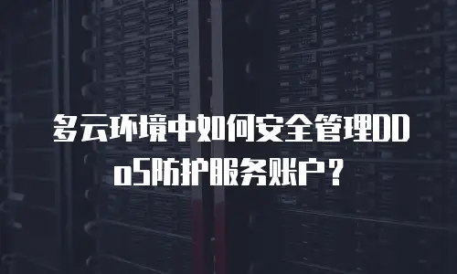 多云环境中如何安全管理DDoS防护服务账户？