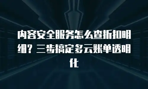 内容安全服务怎么查折扣明细？三步搞定多云账单透明化