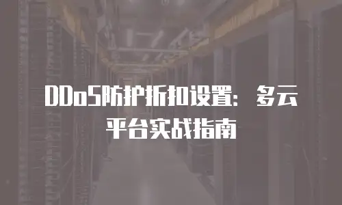 DDoS防护折扣设置：多云平台实战指南
