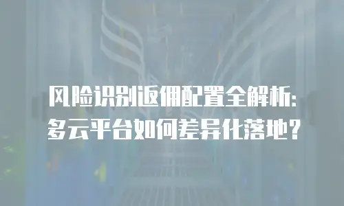 风险识别返佣配置全解析：多云平台如何差异化落地？
