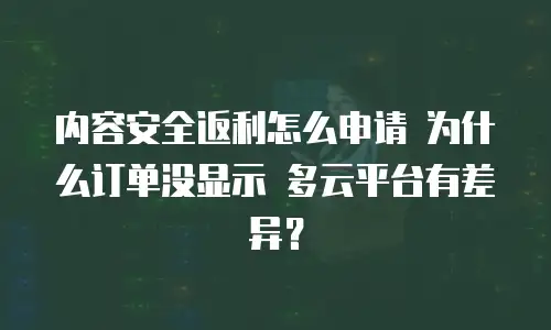 内容安全返利怎么申请 为什么订单没显示 多云平台有差异？
