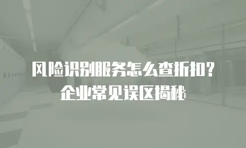 风险识别服务怎么查折扣？企业常见误区揭秘