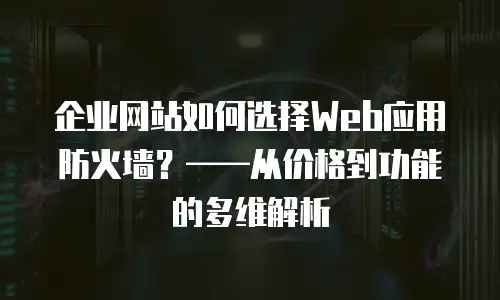 企业网站如何选择Web应用防火墙？&mdash;&mdash;从价格到功能的多维解析