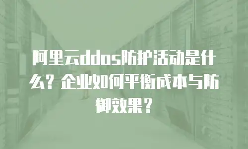 阿里云ddos防护活动是什么？企业如何平衡成本与防御效果？