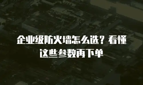 企业级防火墙怎么选？看懂这些参数再下单