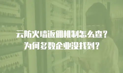云防火墙返佣机制怎么查？为何多数企业没找到？