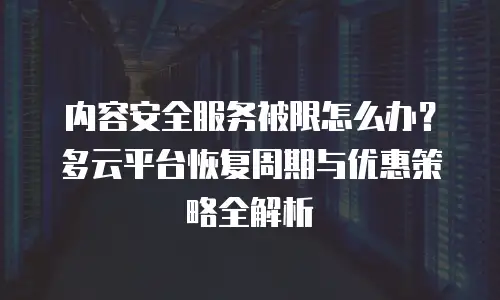 内容安全服务被限怎么办？多云平台恢复周期与优惠策略全解析