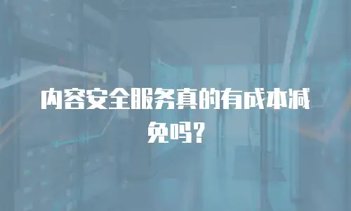 内容安全服务真的有成本减免吗？