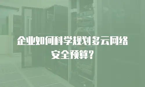 企业如何科学规划多云网络安全预算？